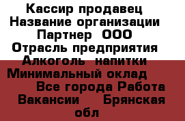 Кассир-продавец › Название организации ­ Партнер, ООО › Отрасль предприятия ­ Алкоголь, напитки › Минимальный оклад ­ 23 000 - Все города Работа » Вакансии   . Брянская обл.